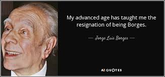 Born in argentina, borges spent several years in europe as a child and was educated in english as well as spanish. Jorge Luis Borges Quote My Advanced Age Has Taught Me The Resignation Of Being