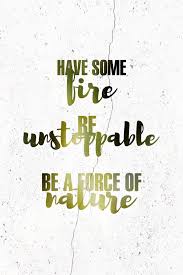 Have Some Fire Be Unstoppable Be A Force Of Nature Unstoppable Quotes Nature Quotes Grey S Anatomy Quotes
