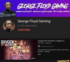 | player history for george floyd gaming. Org George Floyd Gaming 6 16k Subscribers Subscribe Oxygen Not Included Longplay 01 4 3k Views 1 Day Ago Oxygen Not This Gameplay Was Performed In Front Of A Live Twitch Audience Pat New Ifunny
