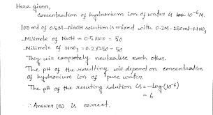 Mar 09, 2020 · if you know the concentration of an acid solution in molarity, you can use a formula to calculate the concentration of hydronium ions. At 90 C The Hydronium Ion Concentration In Pure Water Is 10 6m If 100 Ml Of 0 5 M Naoh Solution Is Mixed With 250 Ml Of 0 2 M Hno3 Solution At