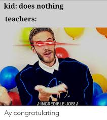 Top 23 great job memes for a job well done that you'll want to share. Kid Does Nothing Teachers A0 Incredible Job Ay Congratulating Job Meme On Me Me