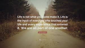 In fact, keeping it short and simple can make what you're saying extra powerful and memorable. Yuri Kochiyama Quote Life Is Not What You Alone Make It Life Is The Input Of Everyone Who Touched Your Life And Every Experience That Entere