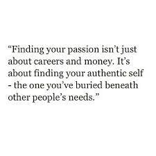  Finding Your Passion Isn T Just About Careers And Money It S About Finding Your Authentic Self The One You Ve Buri Real Life Quotes Real Quotes Wisdom Quotes