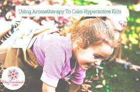 Using Aromatherapy To Calm Hyperactive Kids Ruby Roundabout Hyperactive Kids Aromatherapy Kids