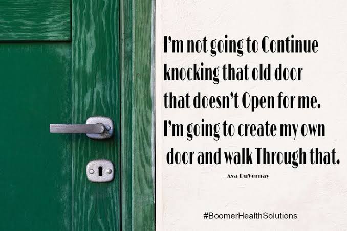 I'm not going to Continue knocking that old door that doesn't open for me. I'm  going to Create my own door and walk through that.