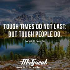 To face tough times and get out of it successfully we should strive to find out solutions that will help us come out of the situation. Tough Times Never Last But Tough People Do Robert H Schuller