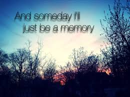 And Someday I Ll Just Be A Memory Someday Memories Just Be