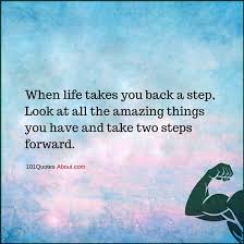 When Life Takes You Back A Step Look At All The Amazing Things You Have And Take Two Steps Forward Life Quote 101 Quotes