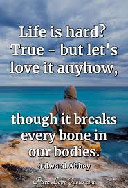 Life Is Hard True But Let S Love It Anyhow Though It Breaks Every Bone In Purelovequotes