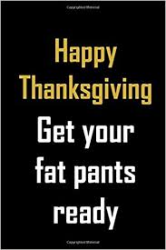 Happy thanksgiving to you and your family. Happy Thanksgiving Get Your Fat Pants Ready Funny Gag Thanksgiving Quote Notebook Cute Gift For Family And Friends Or The Thanksgiving Cook Notebook Daddio 9781697619058 Amazon Com Books