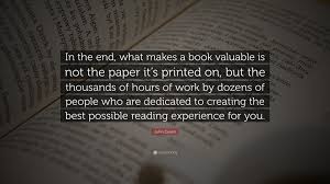 John Green Quote In The End What Makes A Book Valuable Is Not The Paper It S Printed On But The Thousands Of Hours Of Work By Dozens Of