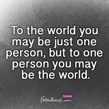 To The World You May Be Just One Person But To One Person You May Be The World Fabulous Quotes