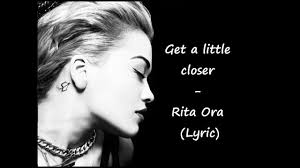 He said in particular, sometimes you write songs and you sing them and you go. Rita Ora Get A Little Closer Lyrics Rita Ora Get A Little Closer Lyrics Music Video Metrolyrics