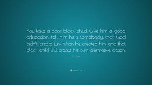 Watts the most devotion j. J C Watts Quote You Take A Poor Black Child Give Him A Good Education Tell Him He S Somebody That God Didn T Create Junk When He Crea