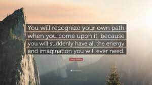 Jerry Gillies Quote You Will Recognize Your Own Path When You Come Upon It Because You Will Suddenly Have All The Energy And Imagination Yo