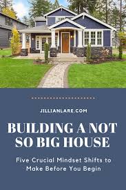 Building A Not So Big House Five Crucial Mindset Shifts To Make First In 2020 Big Houses Home Building Tips Building A New Home