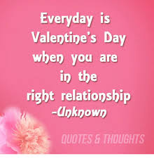 Everyday Is Valentine S Day When You Are In The Right Relationship Unknown Quotes Thoughts Valentine S Day Meme On Me Me 38 valentine's day quotes to share with your sweetheart.