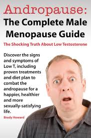 Andropause: The Complete Male Menopause Guide. Discover The Shocking Truth  About Low Testosterone And Proven Treatments To Combat Low T In Under 30  Days. by Brady Howard (Ebook)