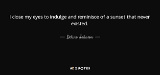 Delano Johnson Quote I Close My Eyes To Indulge And Reminisce Of A Explore reminisce quotes by authors including george foreman, demetri martin, and steven wright at brainyquote. delano johnson quote i close my eyes