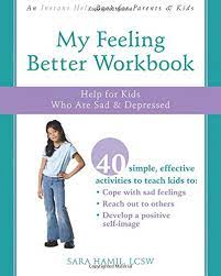 First, your client will describe their feelings, and consider the consequences of several actions they could take to deal with them. My Feeling Better Workbook Help For Kids Who Are Sad And Depressed Hamil Lcsw Sara 9781572246126 Amazon Com Books