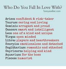 Cancer in love cancer thinks that love is the greatest force in the universe and wants to find a partner that will perfectly match his character. Who Do You Fall In Love With Unnyzodiaccom Aries Confident Risk Taker Taurus Caring And Loving Gemini Arrogant And Proud Cancer Smart And Intelligent Leo One Of A Kind And Unique Virgo