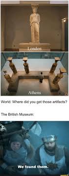 Athens World Where Did You Get Those Artifacts The British Museum We Found Them Ifunny British Museum Museum Athens