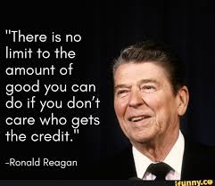 There Is No Limit To The Amount Of Good You Can Do If You Don T Care Who Gets The Credit Ronald Reagan