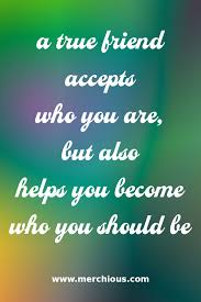 They are able to have difficult conversations in telling you things this friendship quote is a classic that has proven true over time. A True Friend Accepts Who You Are But Also Helps You Become Who You Should Be True Friends Friendship Quotes True Quotes