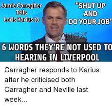 Find the newest loris meme. Jamie Carragher Shut Up Tells And Loris Karius To Do Your Job 6 Words They Re Not Used To Hearing In Liverpool Carragher Responds To Karius After He Criticised Both Carragher And