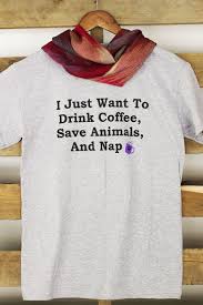 Finally A Huggably Soft T Shirt That Expresses A Resolution We Can All Live With I Just Want To Drink Coffee Save Animals Nap Si Clothes Shirts Fashion