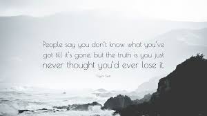 You don't know what you have until it's gone quote. Taylor Swift Quote People Say You Don T Know What You Ve Got Till It S Gone