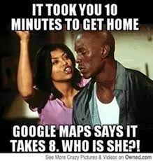 It Took You 10 Minutes To Get Home Google Maps Says It Takes 8 Who Is She Funny Relation Relationship Memes For Him Funny Relationship Memes Relationship Memes