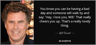 Home / inspirational quotes / 62 uplifting quotes to read when you are having a bad day. Will Ferrell Quote You Know You Can Be Having A Bad Day And