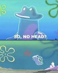 So No Head So No Head Know Your Meme
