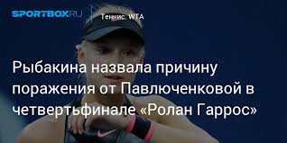 Rybakina Nazvala Prichinu Porazheniya Ot Pavlyuchenkovoj V Chetvertfinale Rolan Garros