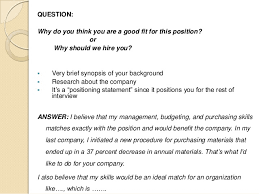 The main reason behind asking this question by interviewers are they want to know the same question will be asked in different ways by the interviewer, they are like why do you believe you are suitable for this rule or why should we hire. How To Prepare For An Interview