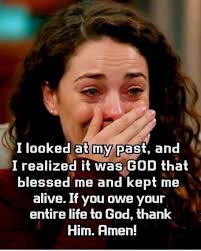 I looked at my past, and I realized it was GOD that blessed me and kept me  alive. If you owe your entire life to God, thank Him. Amen!