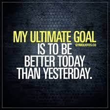 My Ultimate Goal Is To Be Better Today Than Yesterday Gym Quotes Gymgoals Bebetterthanyesterday Life Goals Quotes Goal Quotes Keto Quote