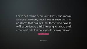 Browse +200.000 popular quotes by author, topic, profession, birthday, and more. Kay Redfield Jamison Quote I Have Had Manic Depressive Illness Also Known As Bipolar Disorder Since I Was 18 Years Old It Is An Illness That Ens