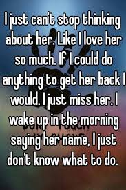 I Just Can T Stop Thinking About Her Like I Love Her So Much If I Could Do Anything To Get Her Back I Would I Just Miss Morning Quotes Say Her