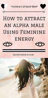 How To Use Your Feminine Energy To Attract An Alpha Male Alex In The Sun Feminine Energy Alpha Male Alpha Female Quotes