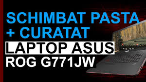 Cum Schimbam Pasta Termica Si Curatam Un Laptop Asus Rog G771jw Youtube