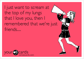 I Just Want To Scream At The Top Of My Lungs That I Love You Then I Remembered That We Re Just Friends Thinking Of You Ecard