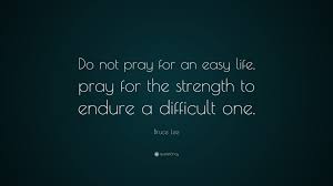 Easy life pray, the strength to enough a difficult one. Bruce Lee Quote Do Not Pray For An Easy Life Pray For The Strength To Endure