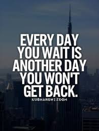 Follow azquotes on facebook, twitter and google+. Every Day You Wait Is Another Day You Won T Get Back Whatever It Is Do It Today Inspirational Words Quotes Quotes To Live By