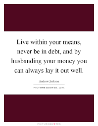 Live Within Your Means Never Be In Debt And By Husbanding Your Picture Quotes