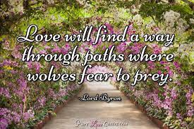 Love will find a way through paths where wolves fear to prey. Love Will Find A Way Indifference Will Find An Excuse Purelovequotes