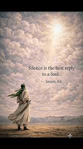 In a world often filled with those seeking attention through foolishness or  conflict, Hazrat Ali taught that "silence is the best reply to a fool".
