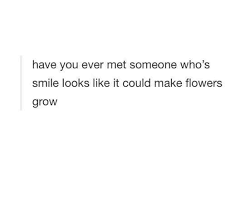 Have You Ever Met Someone Who S Smile Looks Like It Could Make Flowers Grow Flower Quotes Love Pretty Words Words