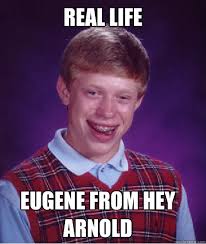 real life eugene from Hey arnold - real life eugene from Hey arnold Bad Luck Brian. add your own caption. 272 shares. Share on Facebook &middot; Share on Twitter ... - 5302d04916f83853da0846b1aaeb09ad77d4fe593ad3f743c4377ddca63b450d